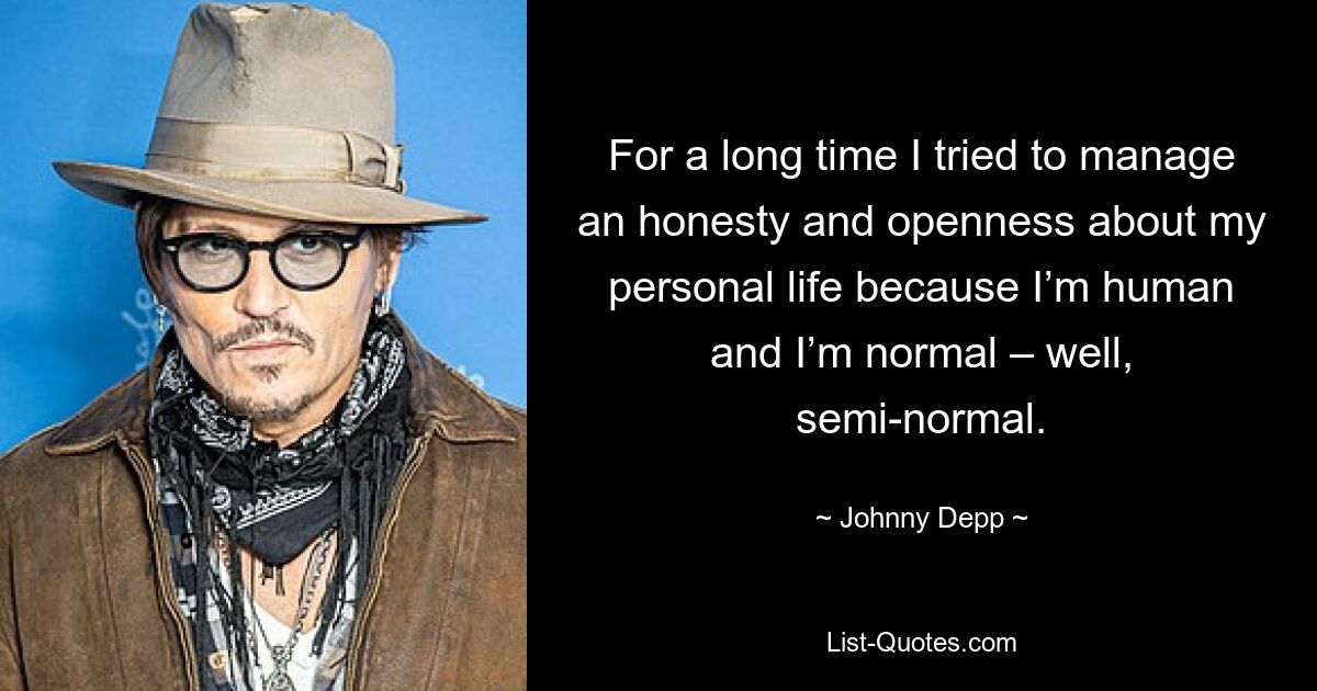 For a long time I tried to manage an honesty and openness about my personal life because I’m human and I’m normal – well, semi-normal. — © Johnny Depp