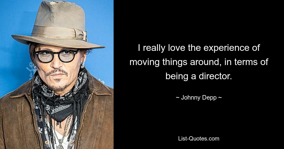 I really love the experience of moving things around, in terms of being a director. — © Johnny Depp