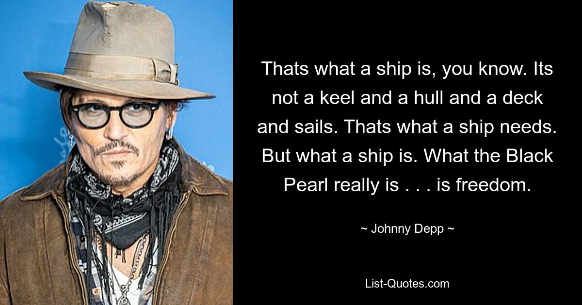 Thats what a ship is, you know. Its not a keel and a hull and a deck and sails. Thats what a ship needs. But what a ship is. What the Black Pearl really is . . . is freedom. — © Johnny Depp