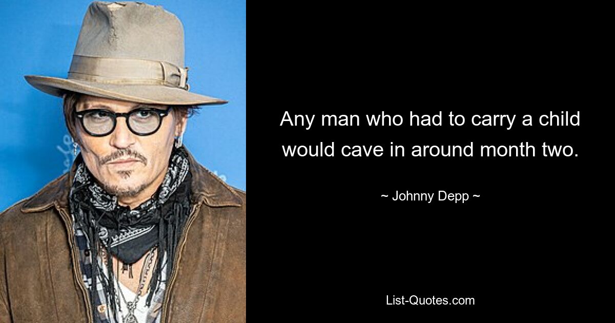 Any man who had to carry a child would cave in around month two. — © Johnny Depp