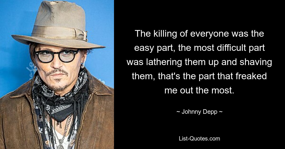 The killing of everyone was the easy part, the most difficult part was lathering them up and shaving them, that's the part that freaked me out the most. — © Johnny Depp