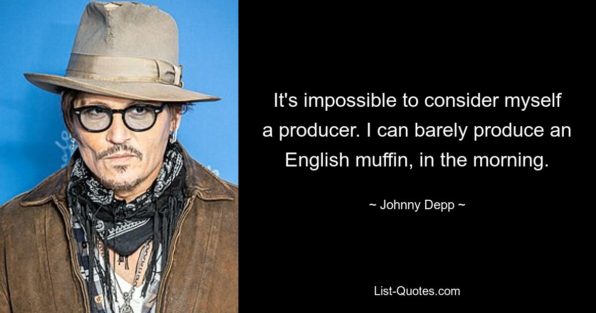 It's impossible to consider myself a producer. I can barely produce an English muffin, in the morning. — © Johnny Depp