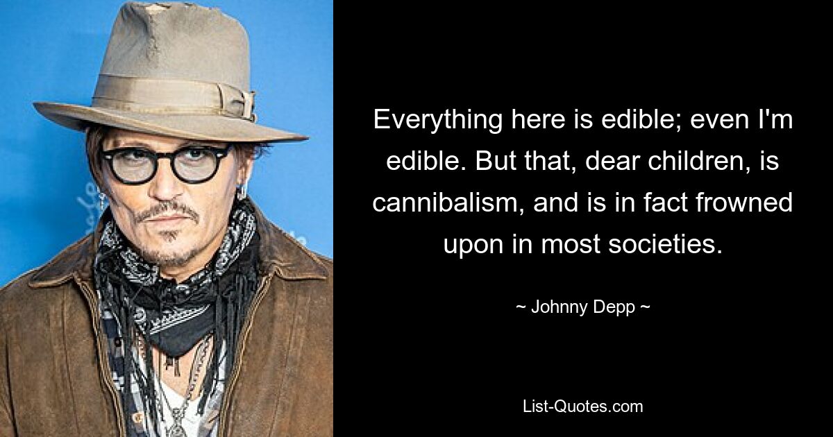 Everything here is edible; even I'm edible. But that, dear children, is cannibalism, and is in fact frowned upon in most societies. — © Johnny Depp