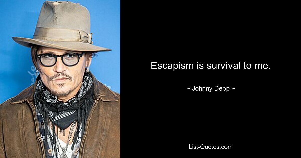 Escapism is survival to me. — © Johnny Depp