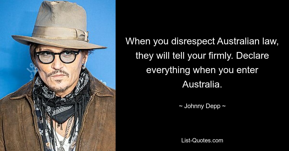 When you disrespect Australian law, they will tell your firmly. Declare everything when you enter Australia. — © Johnny Depp