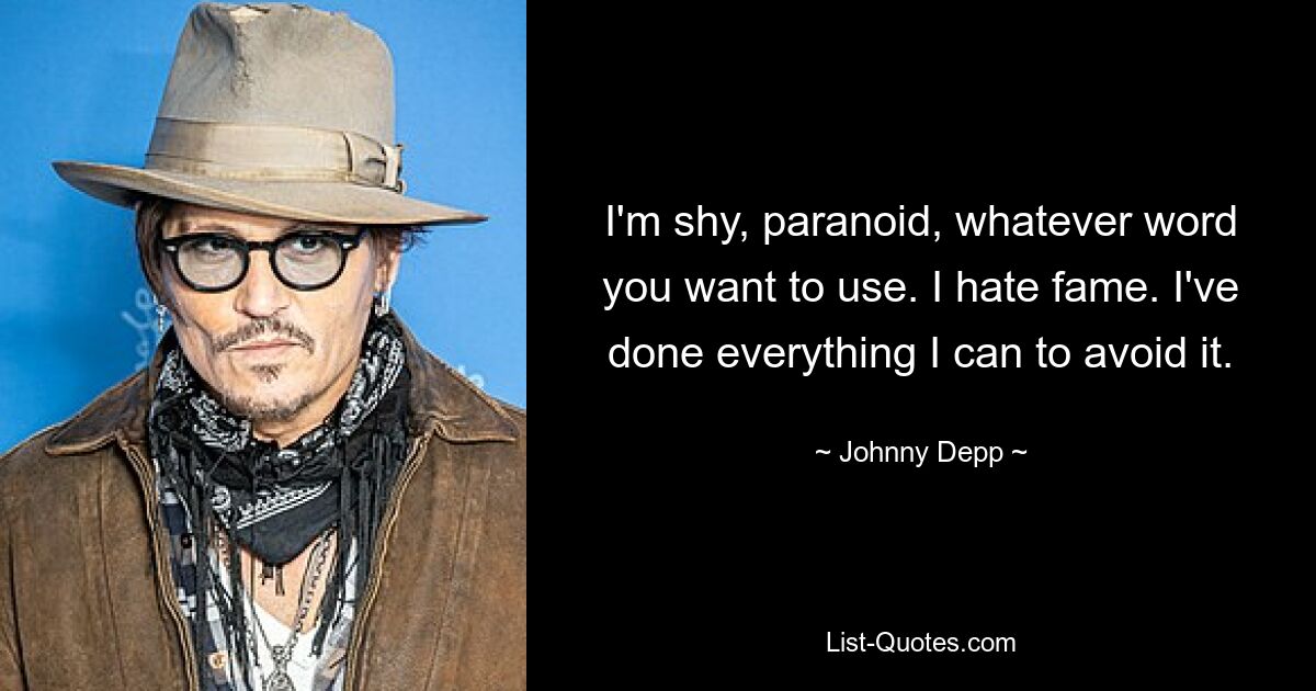 I'm shy, paranoid, whatever word you want to use. I hate fame. I've done everything I can to avoid it. — © Johnny Depp