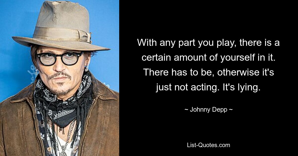 With any part you play, there is a certain amount of yourself in it. There has to be, otherwise it's just not acting. It's lying. — © Johnny Depp