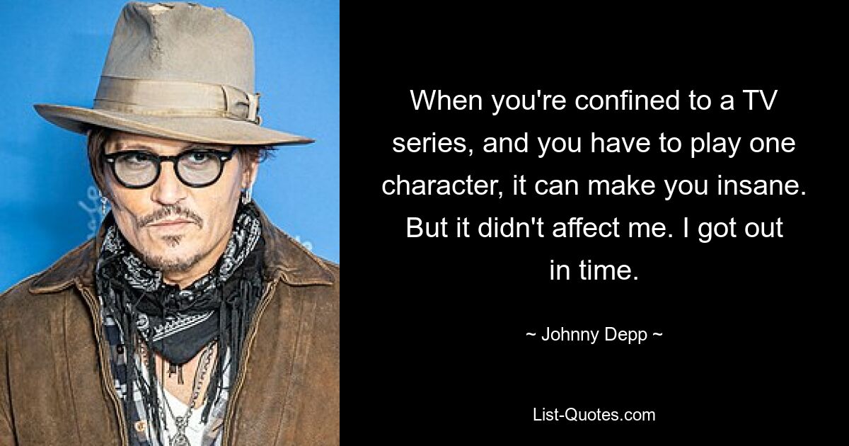 When you're confined to a TV series, and you have to play one character, it can make you insane. But it didn't affect me. I got out in time. — © Johnny Depp