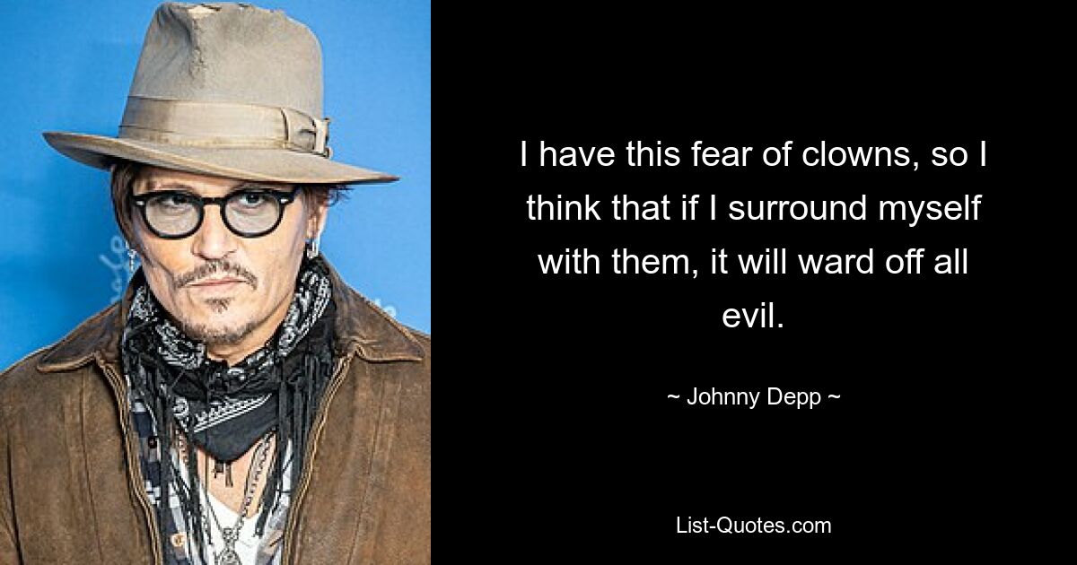 I have this fear of clowns, so I think that if I surround myself with them, it will ward off all evil. — © Johnny Depp