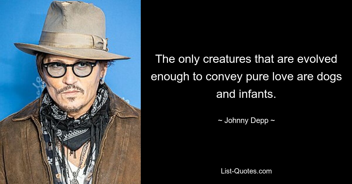 The only creatures that are evolved enough to convey pure love are dogs and infants. — © Johnny Depp