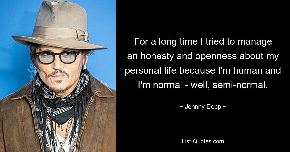 For a long time I tried to manage an honesty and openness about my personal life because I'm human and I'm normal - well, semi-normal. — © Johnny Depp