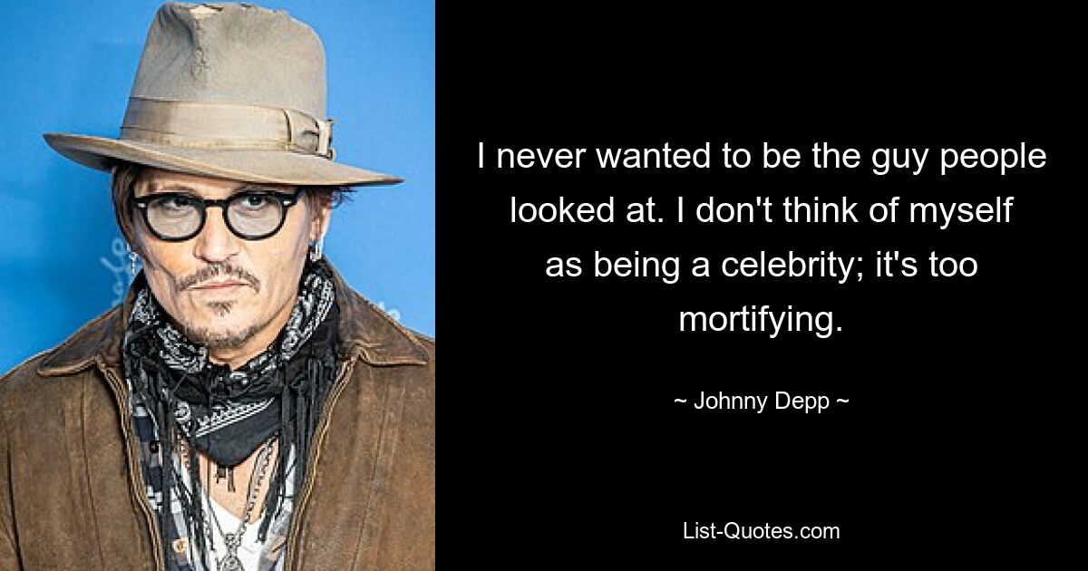 I never wanted to be the guy people looked at. I don't think of myself as being a celebrity; it's too mortifying. — © Johnny Depp