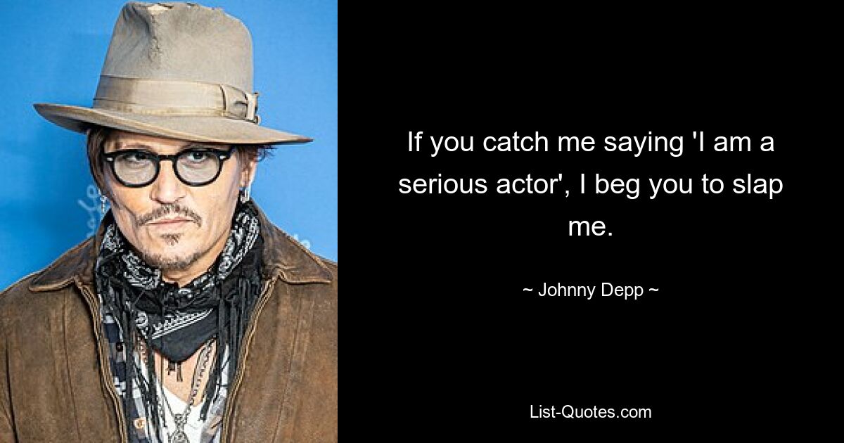 If you catch me saying 'I am a serious actor', I beg you to slap me. — © Johnny Depp