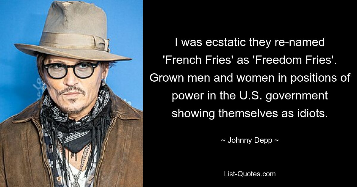 I was ecstatic they re-named 'French Fries' as 'Freedom Fries'. Grown men and women in positions of power in the U.S. government showing themselves as idiots. — © Johnny Depp