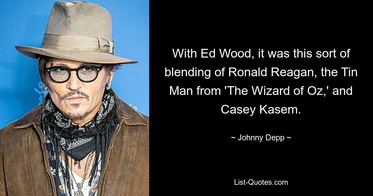 With Ed Wood, it was this sort of blending of Ronald Reagan, the Tin Man from 'The Wizard of Oz,' and Casey Kasem. — © Johnny Depp