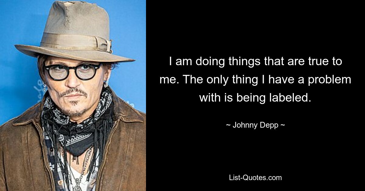 I am doing things that are true to me. The only thing I have a problem with is being labeled. — © Johnny Depp