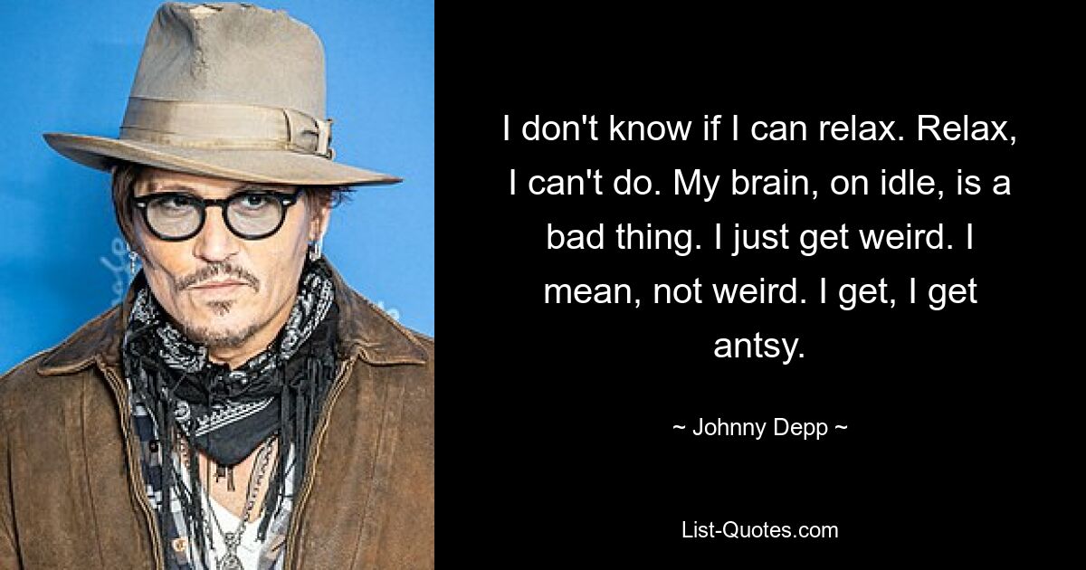 I don't know if I can relax. Relax, I can't do. My brain, on idle, is a bad thing. I just get weird. I mean, not weird. I get, I get antsy. — © Johnny Depp