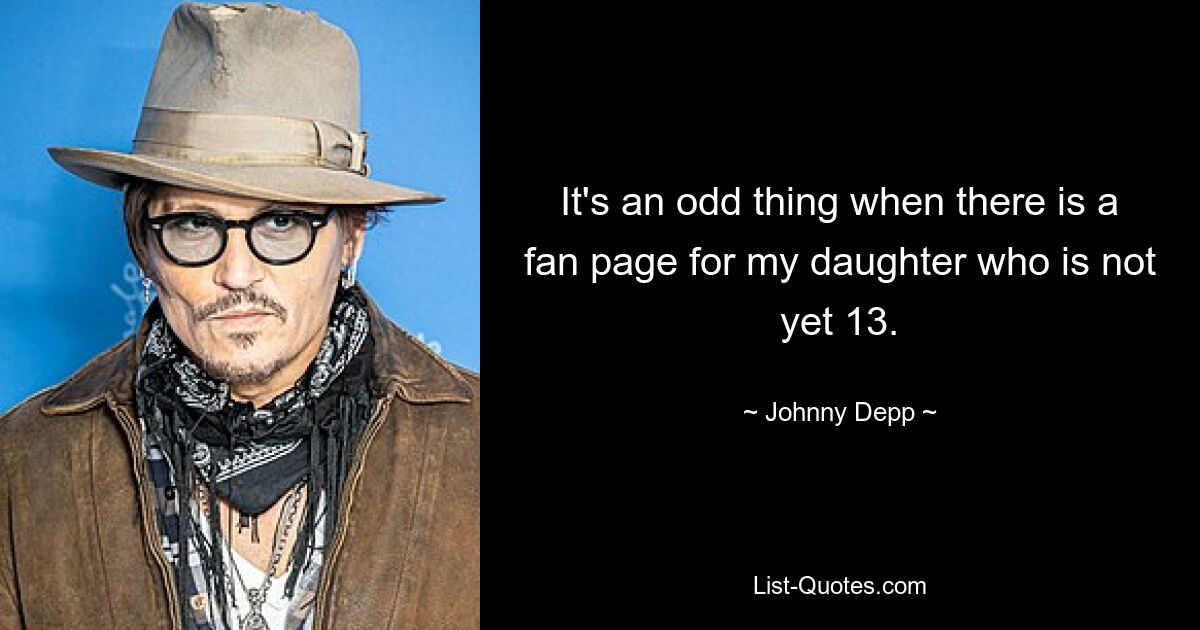 It's an odd thing when there is a fan page for my daughter who is not yet 13. — © Johnny Depp