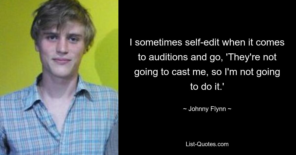 I sometimes self-edit when it comes to auditions and go, 'They're not going to cast me, so I'm not going to do it.' — © Johnny Flynn