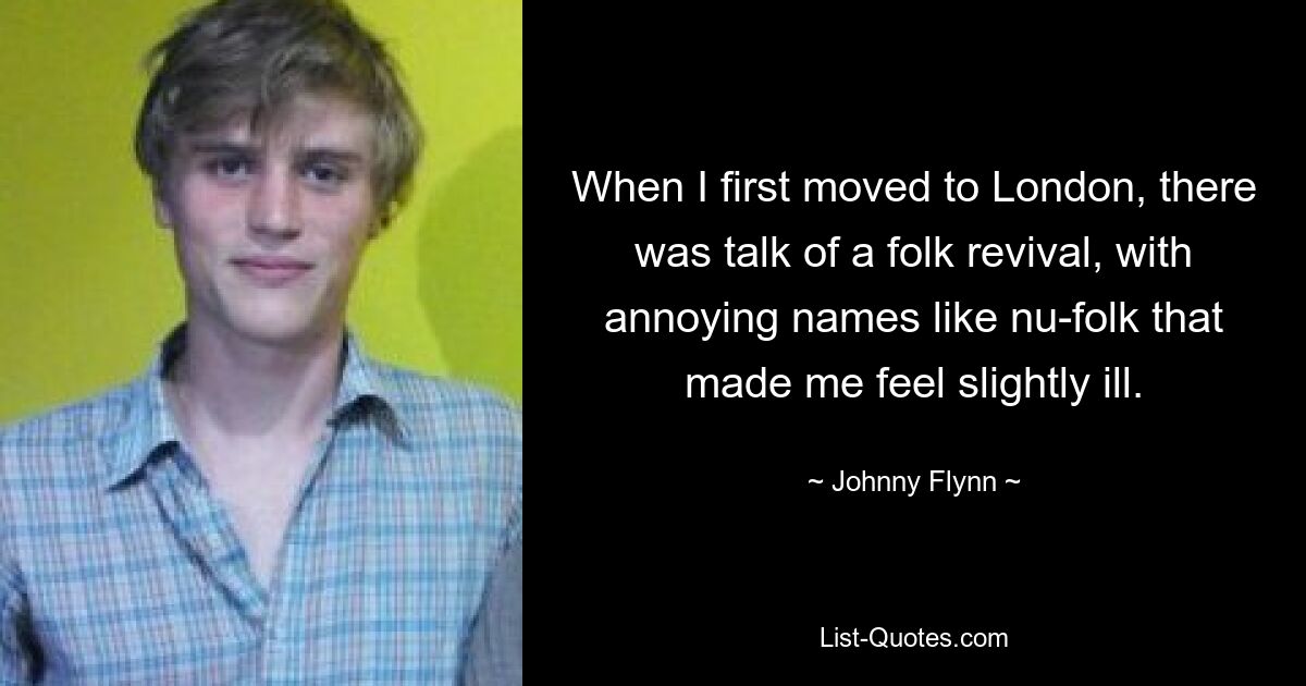 When I first moved to London, there was talk of a folk revival, with annoying names like nu-folk that made me feel slightly ill. — © Johnny Flynn