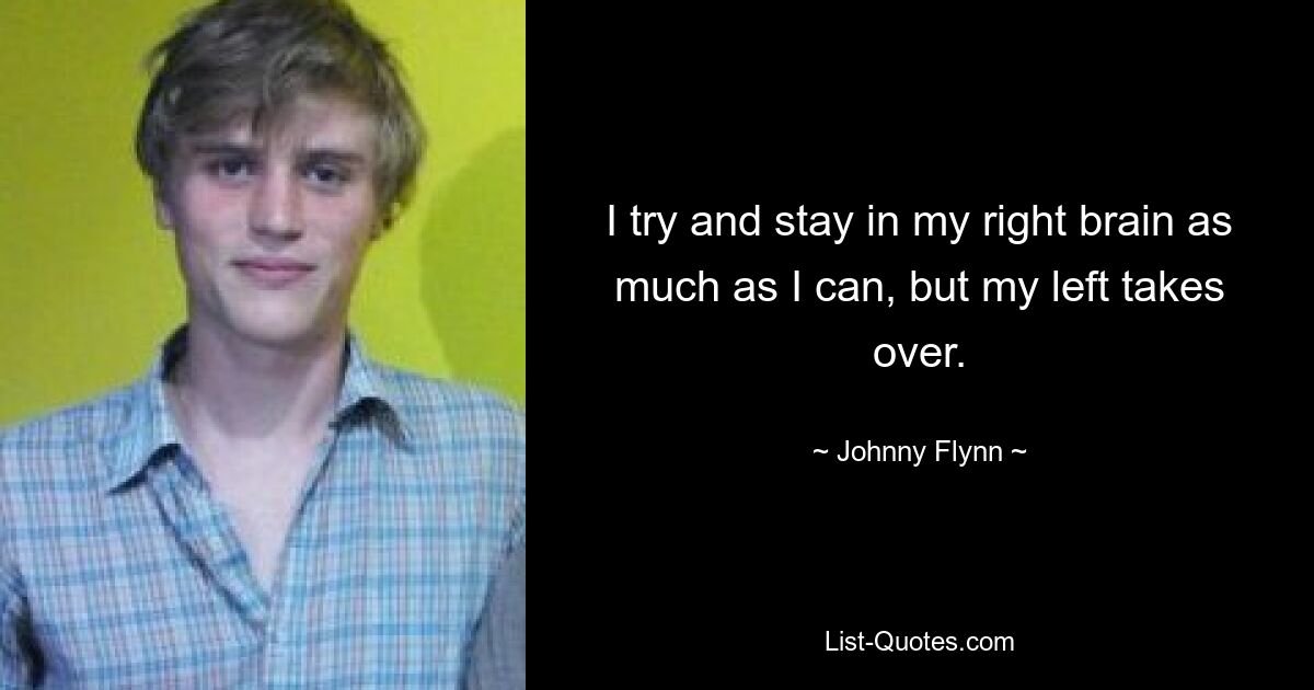 I try and stay in my right brain as much as I can, but my left takes over. — © Johnny Flynn