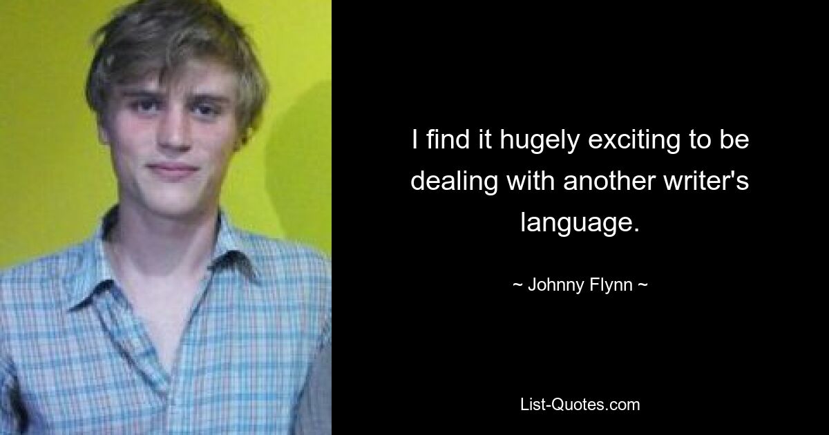 I find it hugely exciting to be dealing with another writer's language. — © Johnny Flynn