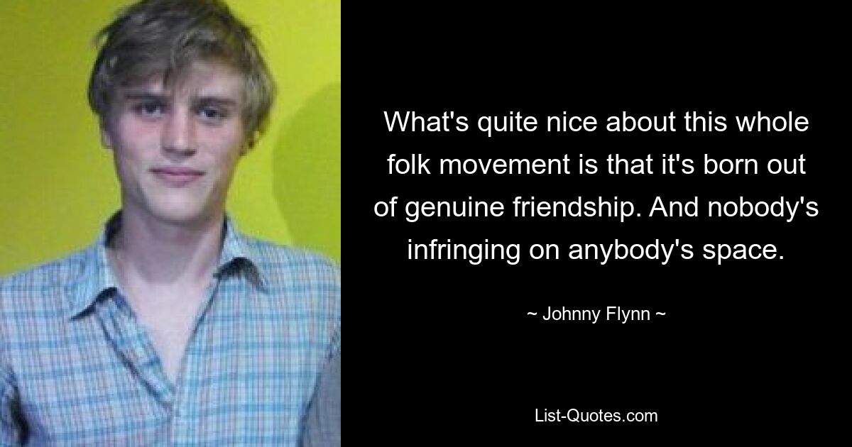 What's quite nice about this whole folk movement is that it's born out of genuine friendship. And nobody's infringing on anybody's space. — © Johnny Flynn