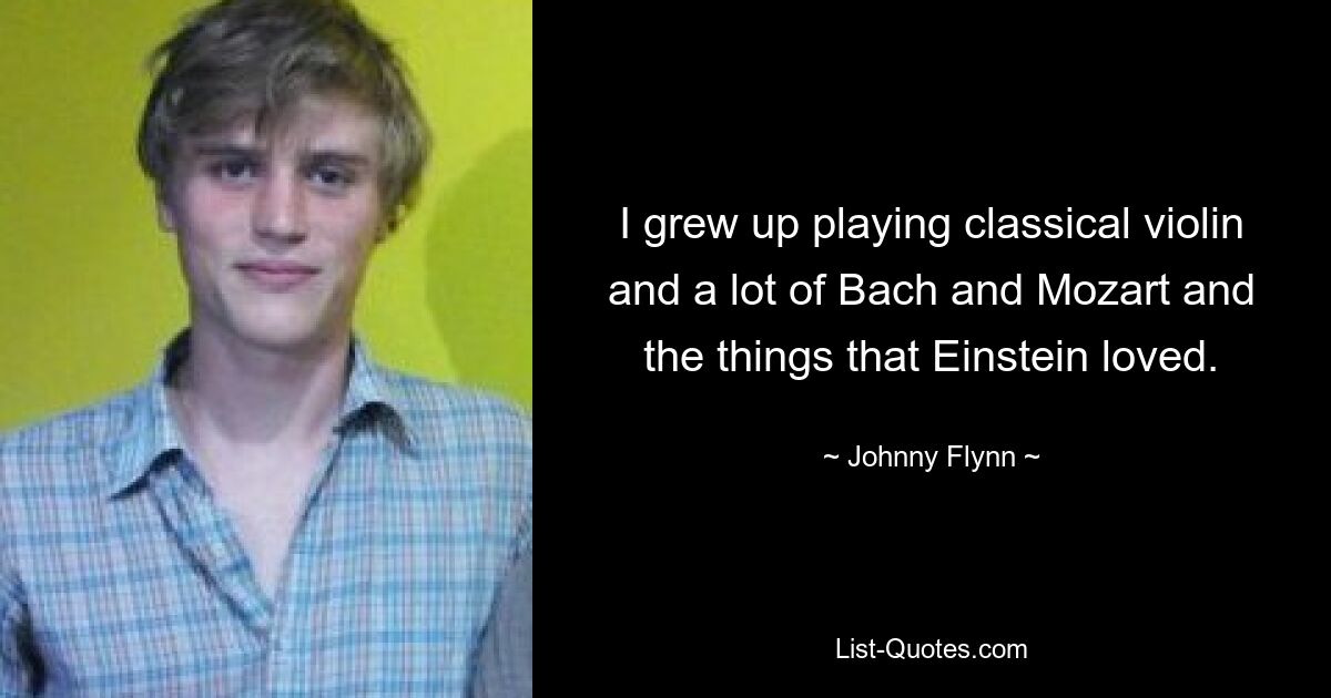 I grew up playing classical violin and a lot of Bach and Mozart and the things that Einstein loved. — © Johnny Flynn