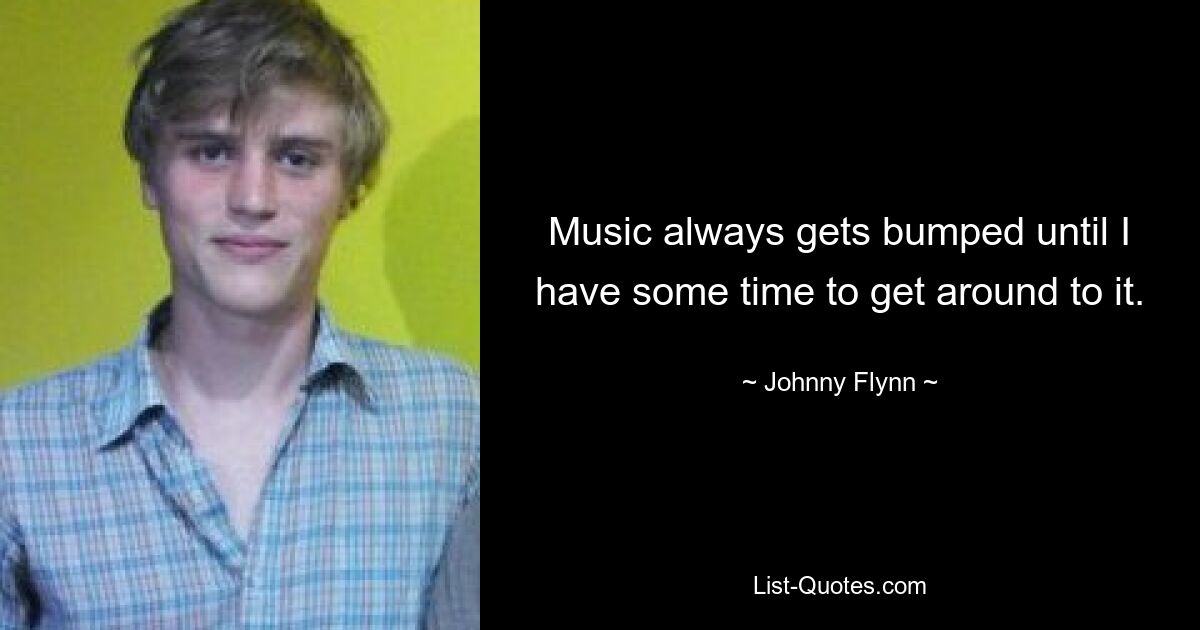 Music always gets bumped until I have some time to get around to it. — © Johnny Flynn