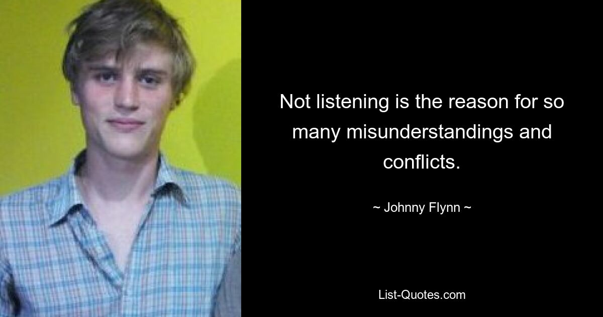 Not listening is the reason for so many misunderstandings and conflicts. — © Johnny Flynn