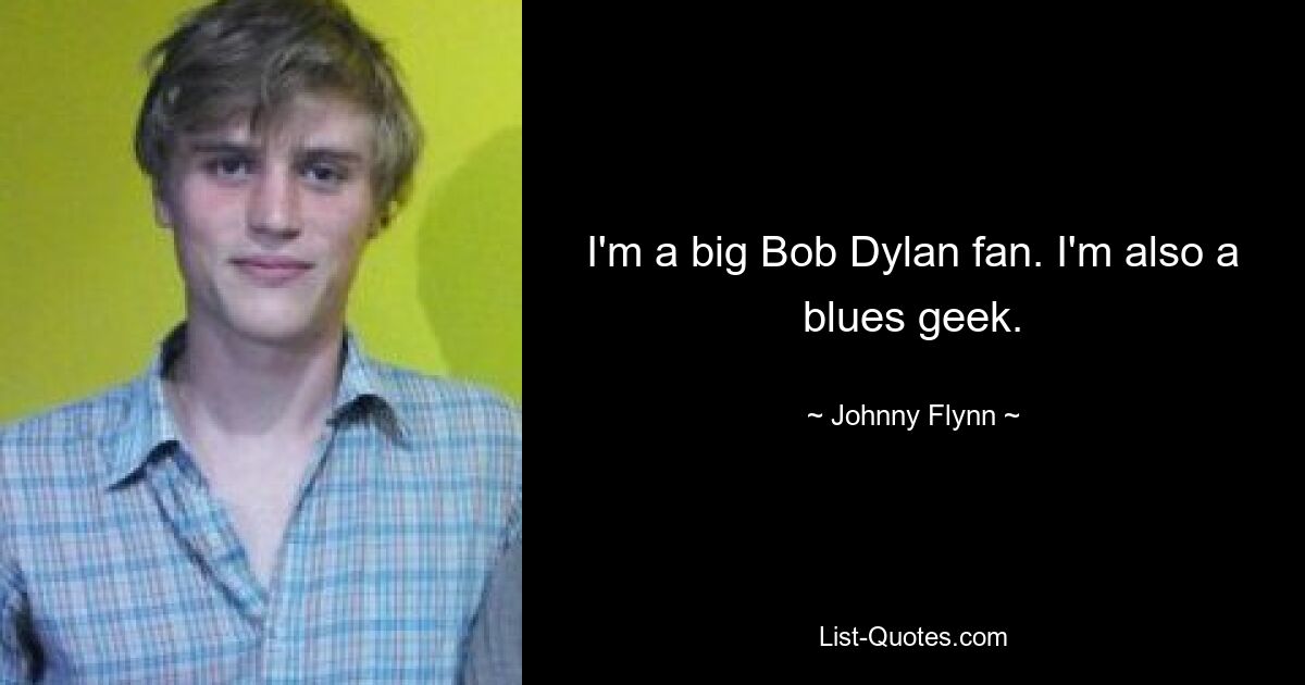 I'm a big Bob Dylan fan. I'm also a blues geek. — © Johnny Flynn