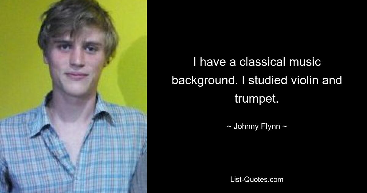 I have a classical music background. I studied violin and trumpet. — © Johnny Flynn