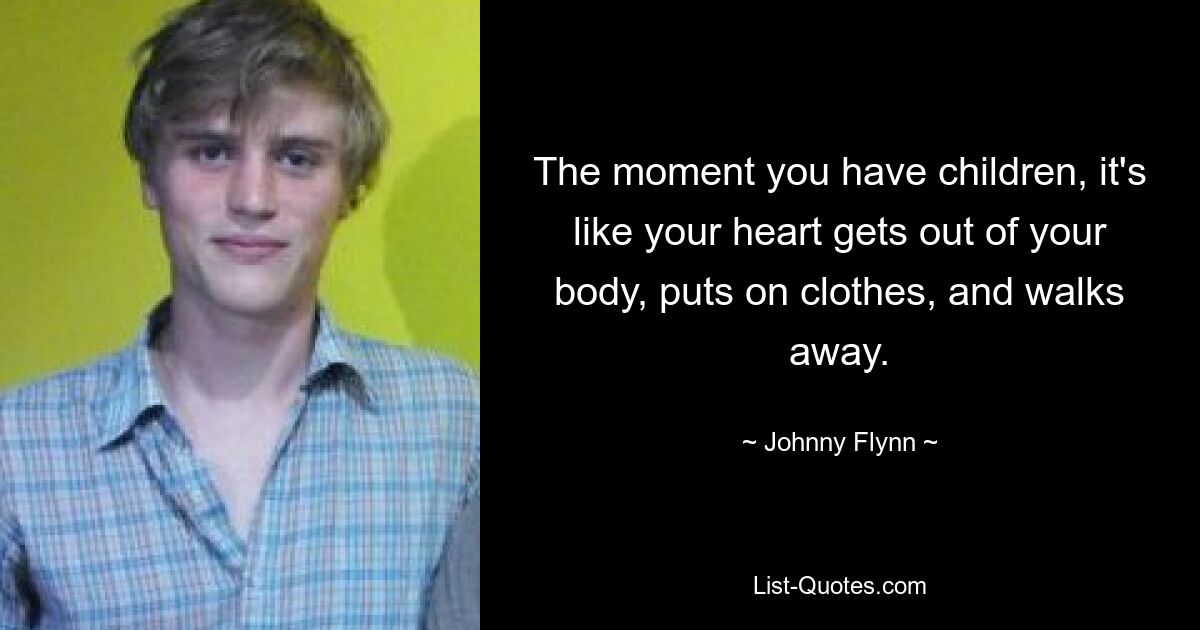 The moment you have children, it's like your heart gets out of your body, puts on clothes, and walks away. — © Johnny Flynn