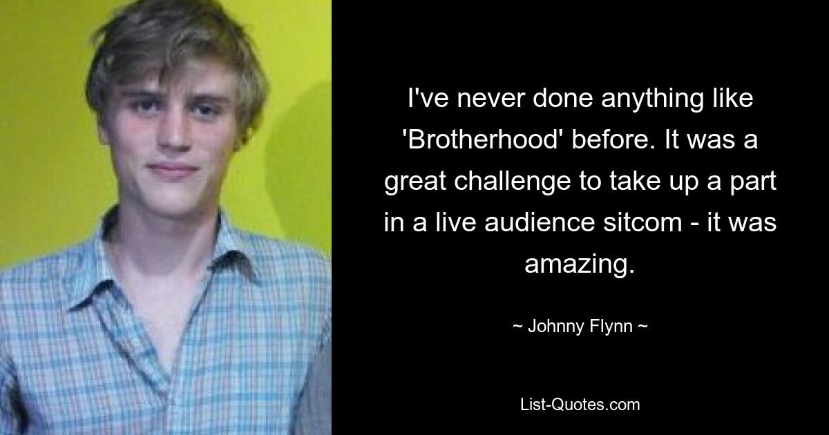 I've never done anything like 'Brotherhood' before. It was a great challenge to take up a part in a live audience sitcom - it was amazing. — © Johnny Flynn