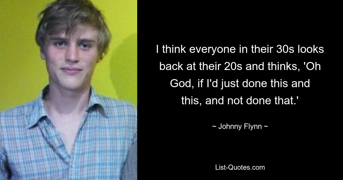 I think everyone in their 30s looks back at their 20s and thinks, 'Oh God, if I'd just done this and this, and not done that.' — © Johnny Flynn