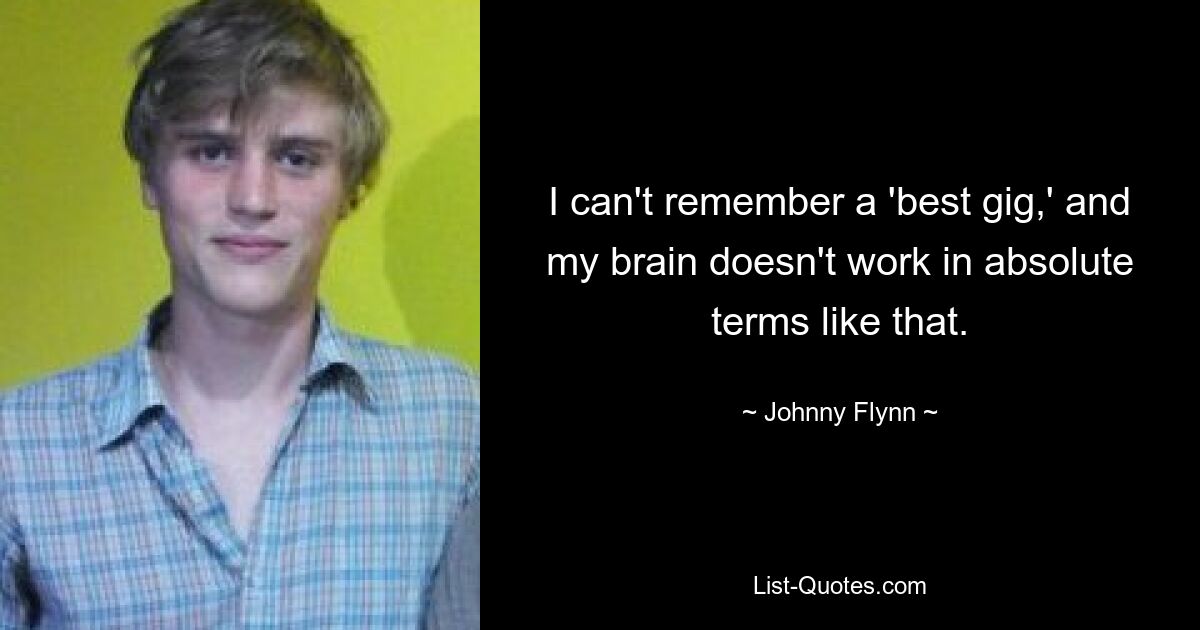 I can't remember a 'best gig,' and my brain doesn't work in absolute terms like that. — © Johnny Flynn