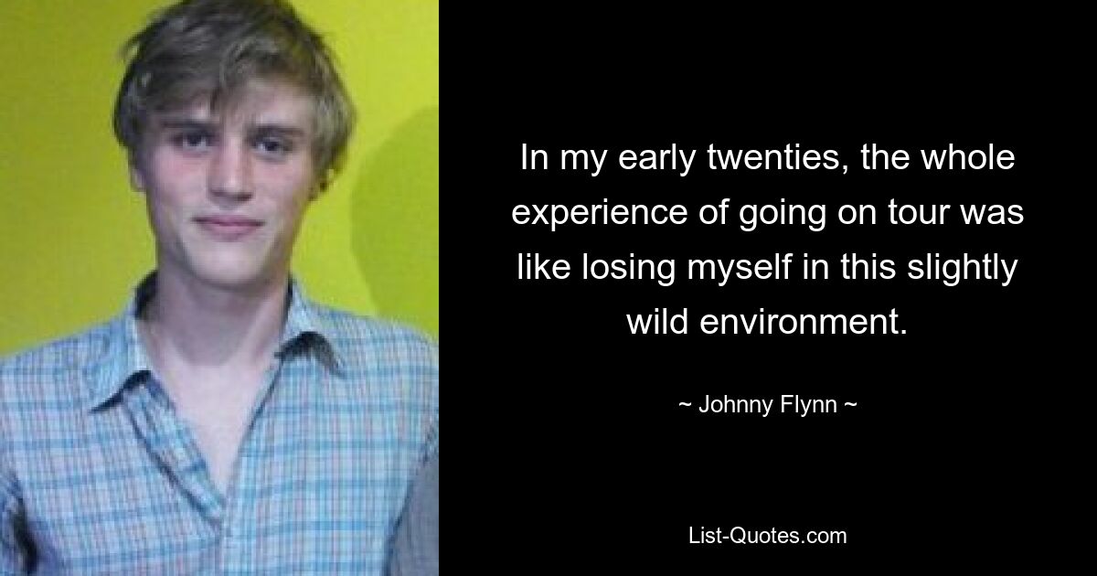 In my early twenties, the whole experience of going on tour was like losing myself in this slightly wild environment. — © Johnny Flynn