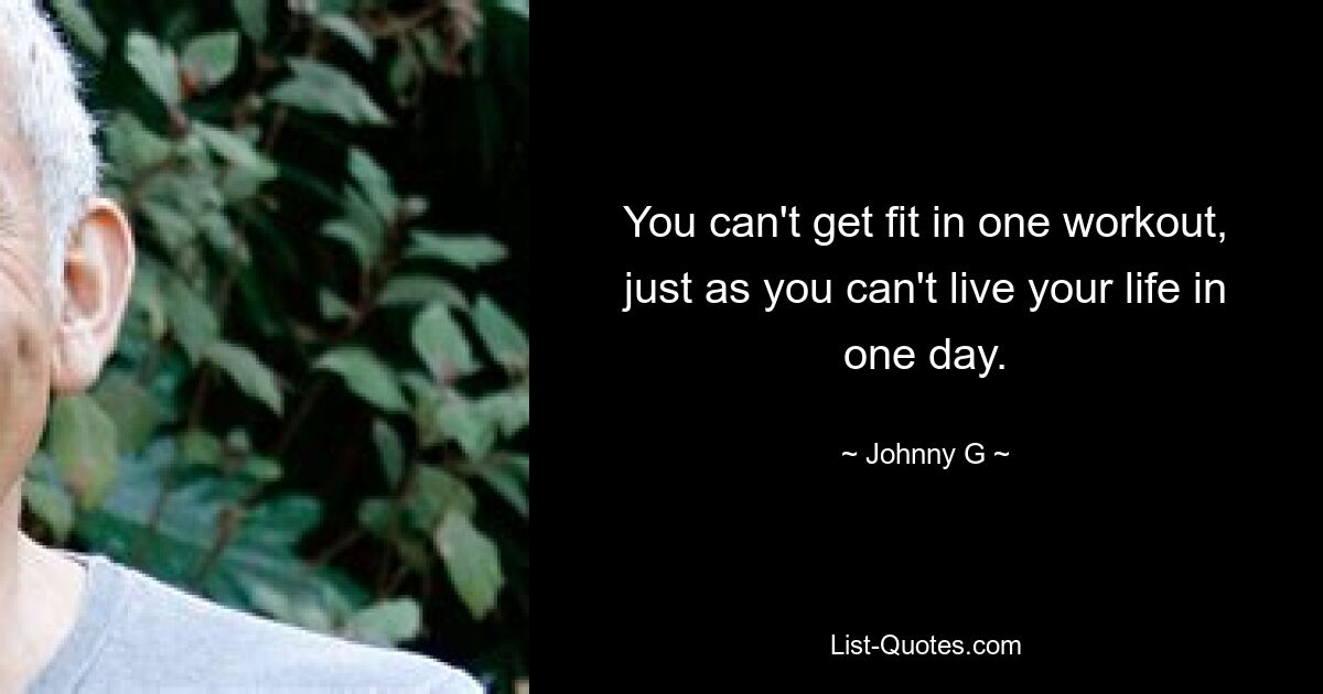 You can't get fit in one workout, just as you can't live your life in one day. — © Johnny G