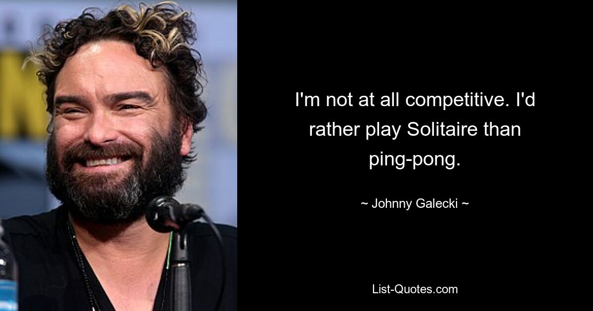 I'm not at all competitive. I'd rather play Solitaire than ping-pong. — © Johnny Galecki