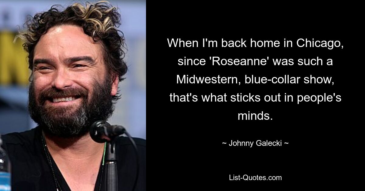 When I'm back home in Chicago, since 'Roseanne' was such a Midwestern, blue-collar show, that's what sticks out in people's minds. — © Johnny Galecki