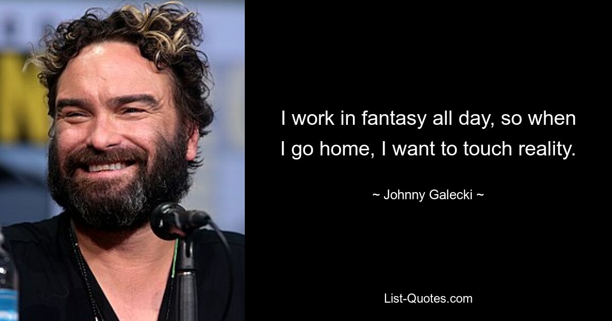 I work in fantasy all day, so when I go home, I want to touch reality. — © Johnny Galecki