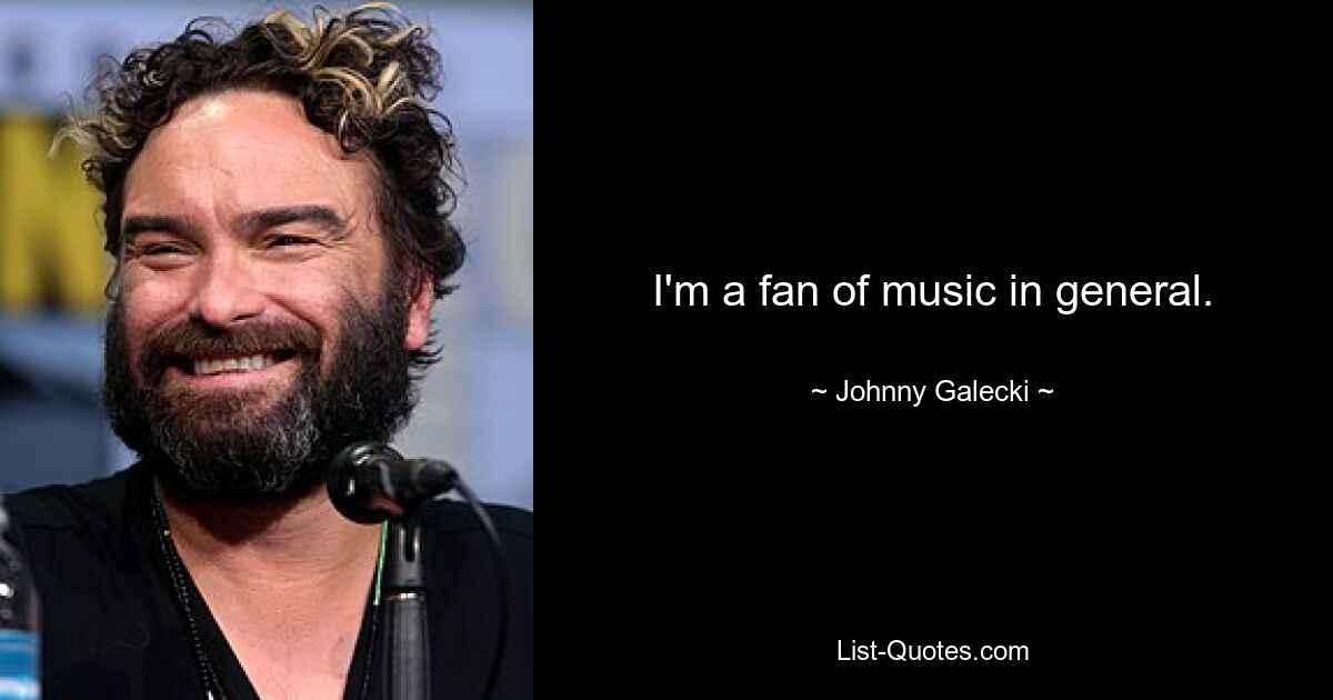 I'm a fan of music in general. — © Johnny Galecki