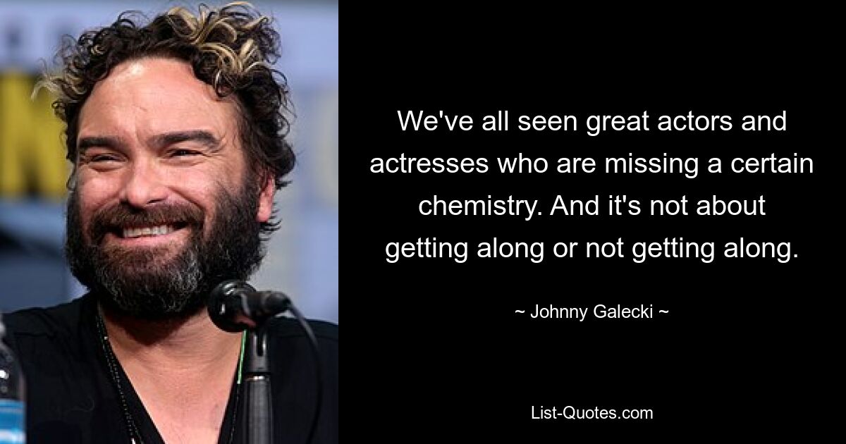 We've all seen great actors and actresses who are missing a certain chemistry. And it's not about getting along or not getting along. — © Johnny Galecki