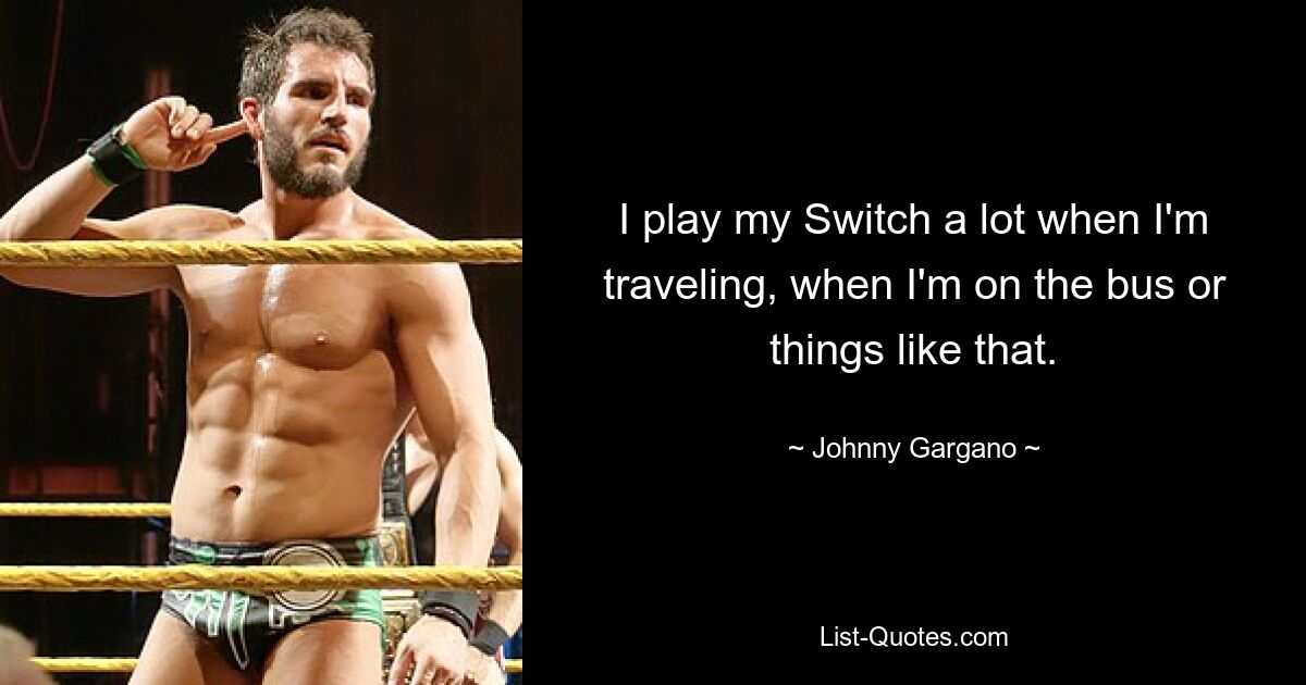 I play my Switch a lot when I'm traveling, when I'm on the bus or things like that. — © Johnny Gargano