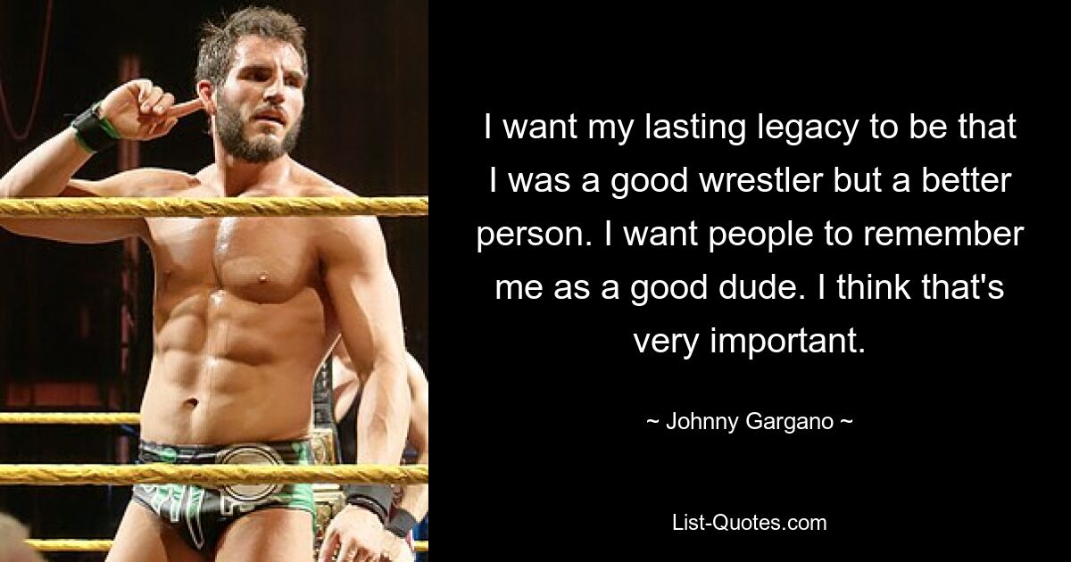 I want my lasting legacy to be that I was a good wrestler but a better person. I want people to remember me as a good dude. I think that's very important. — © Johnny Gargano