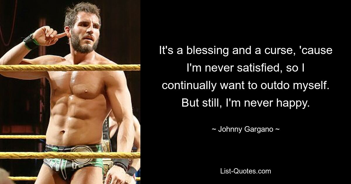 It's a blessing and a curse, 'cause I'm never satisfied, so I continually want to outdo myself. But still, I'm never happy. — © Johnny Gargano