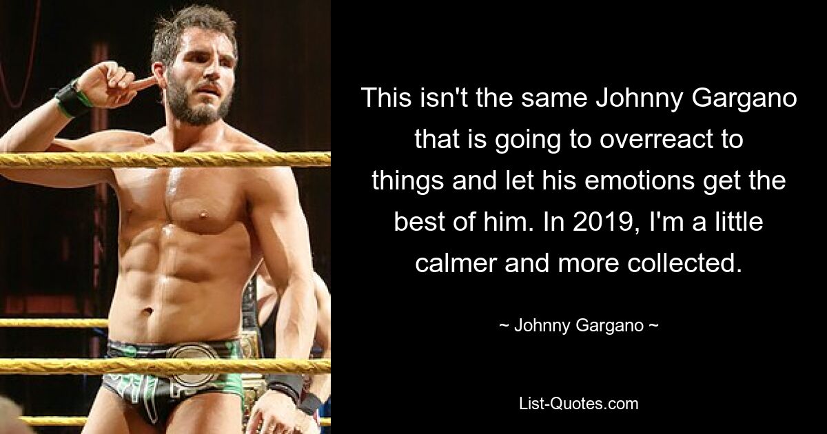 This isn't the same Johnny Gargano that is going to overreact to things and let his emotions get the best of him. In 2019, I'm a little calmer and more collected. — © Johnny Gargano