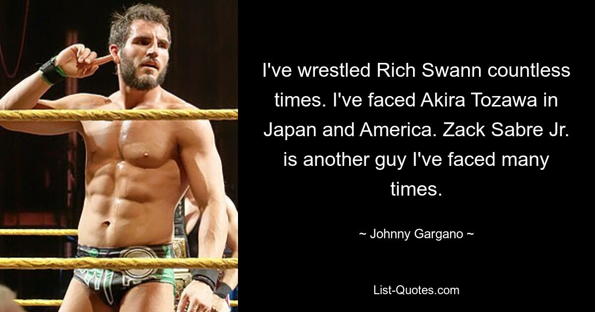 I've wrestled Rich Swann countless times. I've faced Akira Tozawa in Japan and America. Zack Sabre Jr. is another guy I've faced many times. — © Johnny Gargano