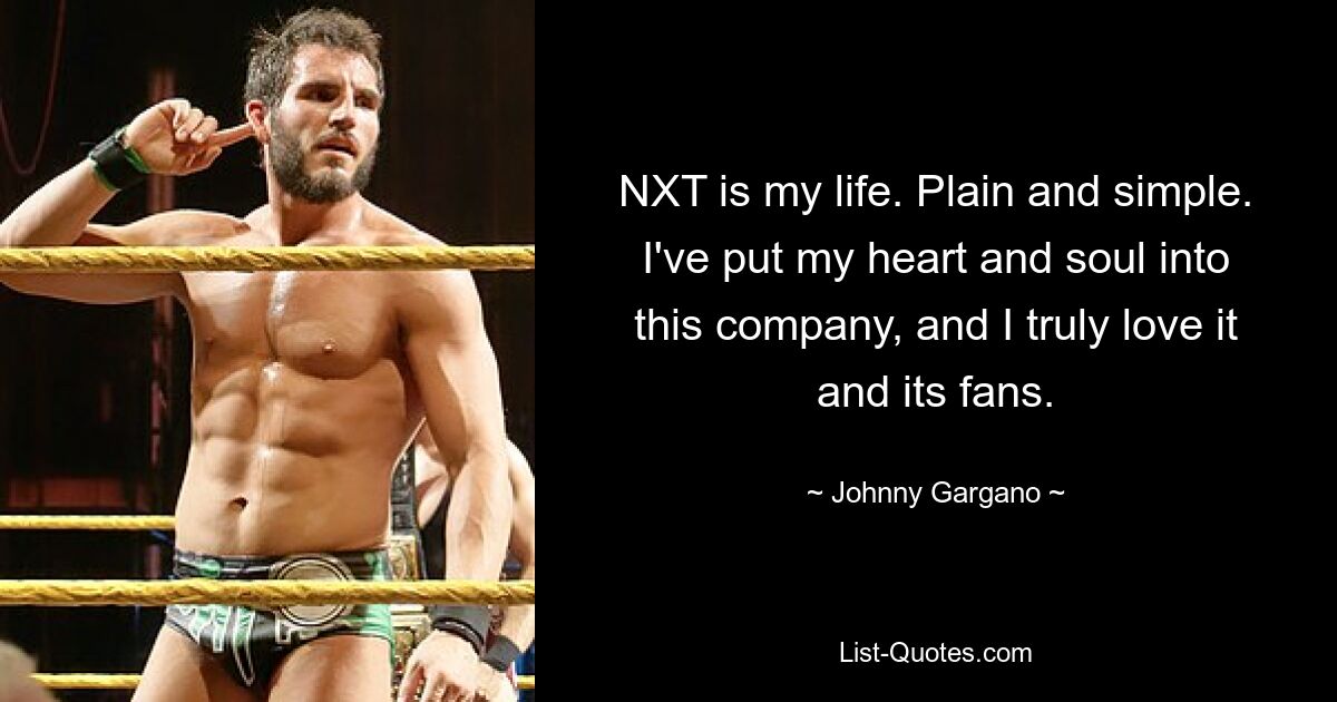 NXT is my life. Plain and simple. I've put my heart and soul into this company, and I truly love it and its fans. — © Johnny Gargano