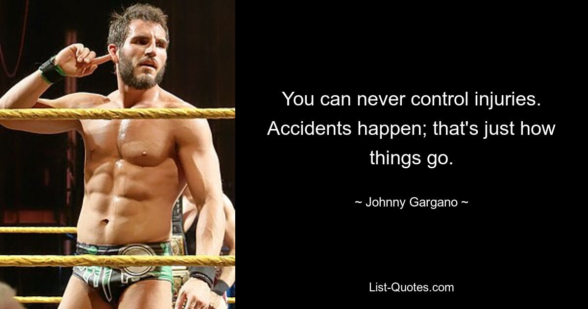 You can never control injuries. Accidents happen; that's just how things go. — © Johnny Gargano